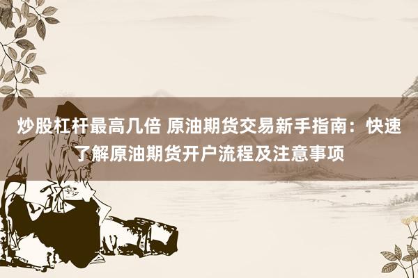 炒股杠杆最高几倍 原油期货交易新手指南：快速了解原油期货开户流程及注意事项