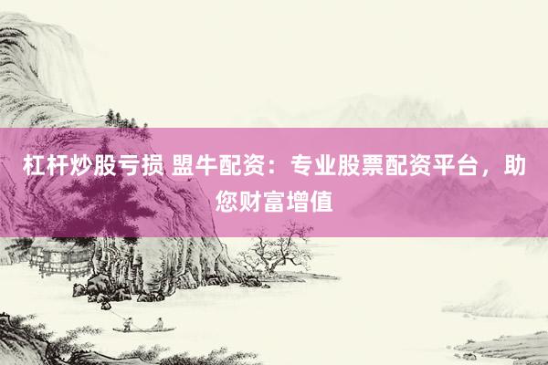 杠杆炒股亏损 盟牛配资：专业股票配资平台，助您财富增值