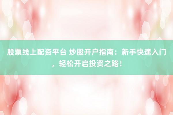 股票线上配资平台 炒股开户指南：新手快速入门，轻松开启投资之路！