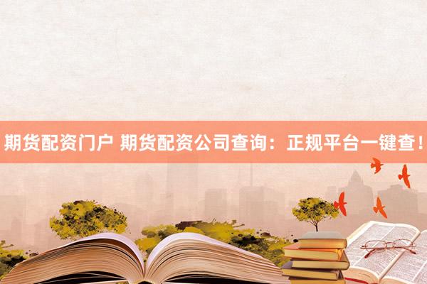 期货配资门户 期货配资公司查询：正规平台一键查！