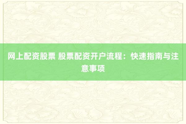 网上配资股票 股票配资开户流程：快速指南与注意事项