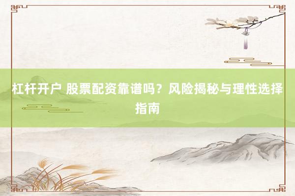 杠杆开户 股票配资靠谱吗？风险揭秘与理性选择指南
