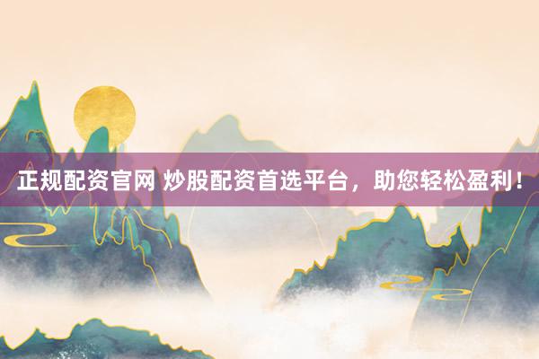 正规配资官网 炒股配资首选平台，助您轻松盈利！