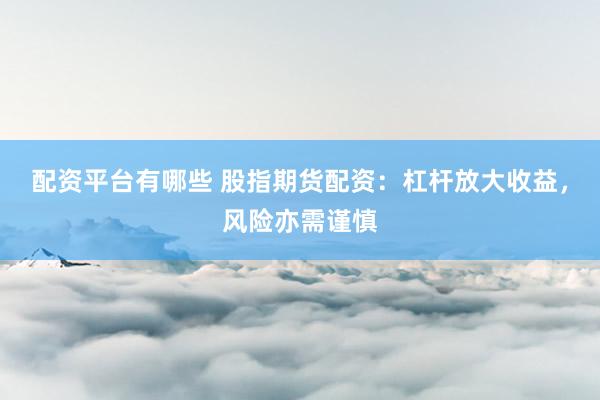 配资平台有哪些 股指期货配资：杠杆放大收益，风险亦需谨慎