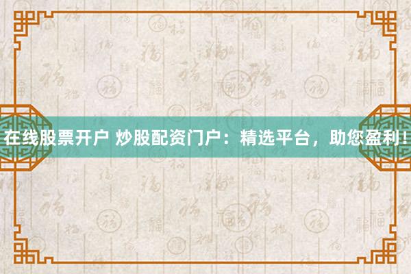 在线股票开户 炒股配资门户：精选平台，助您盈利！