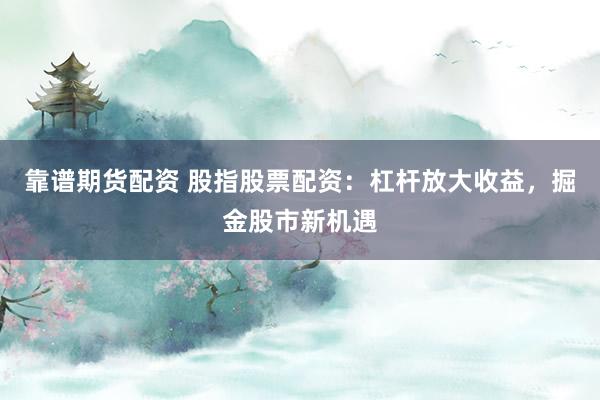 靠谱期货配资 股指股票配资：杠杆放大收益，掘金股市新机遇
