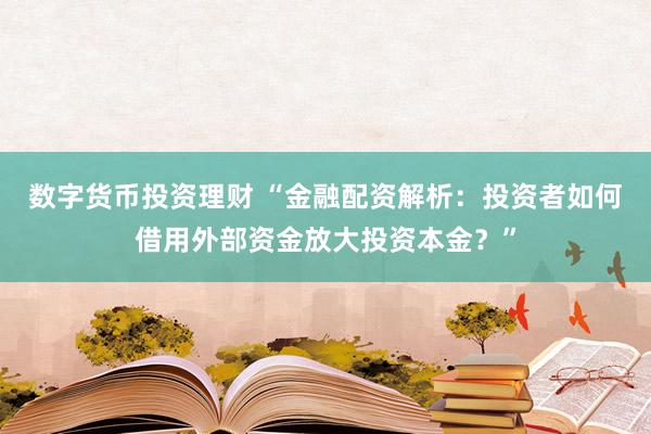 数字货币投资理财 “金融配资解析：投资者如何借用外部资金放大投资本金？”