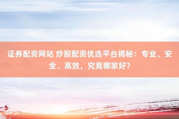 证券配资网站 炒股配资优选平台揭秘：专业、安全、高效，究竟哪家好？