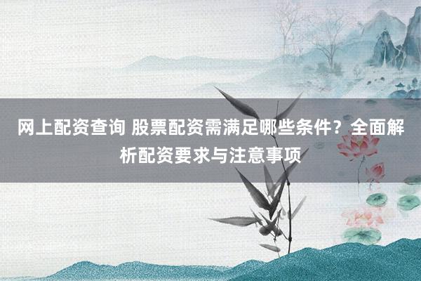 网上配资查询 股票配资需满足哪些条件？全面解析配资要求与注意事项