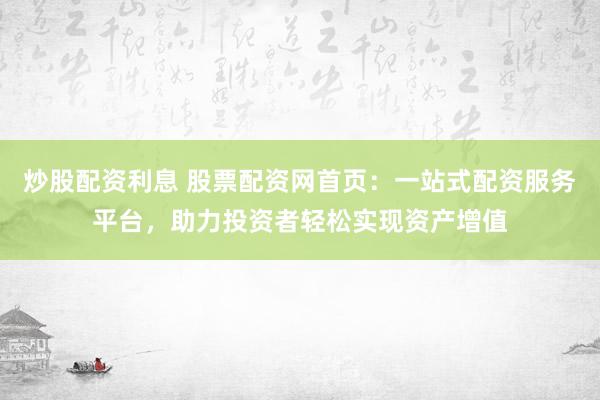 炒股配资利息 股票配资网首页：一站式配资服务平台，助力投资者轻松实现资产增值