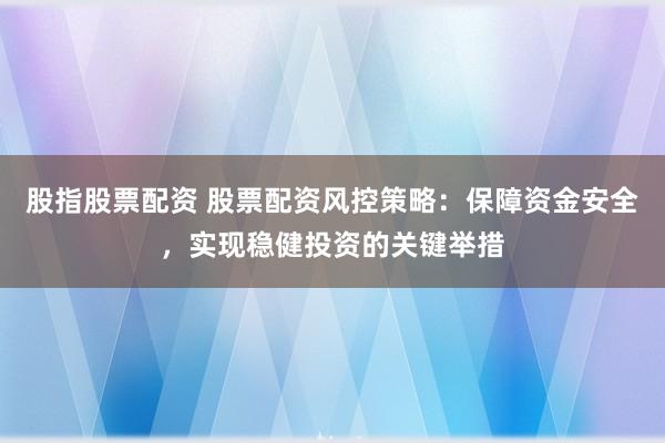 股指股票配资 股票配资风控策略：保障资金安全，实现稳健投资的关键举措