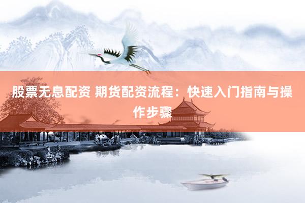 股票无息配资 期货配资流程：快速入门指南与操作步骤