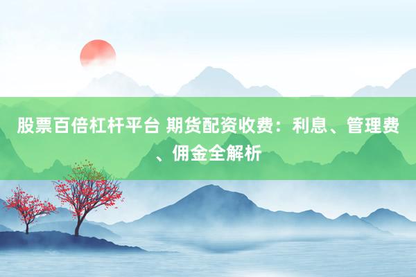 股票百倍杠杆平台 期货配资收费：利息、管理费、佣金全解析