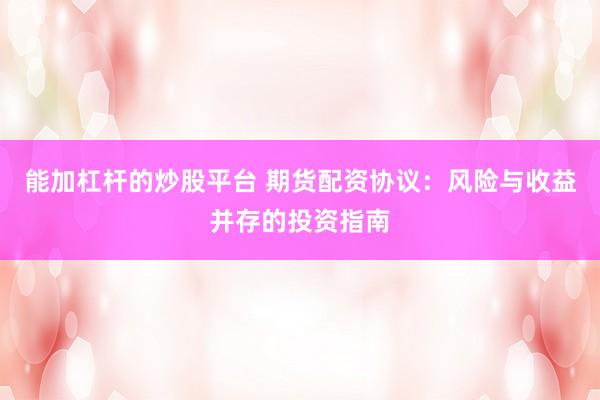能加杠杆的炒股平台 期货配资协议：风险与收益并存的投资指南