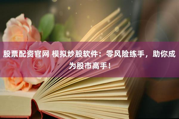 股票配资官网 模拟炒股软件：零风险练手，助你成为股市高手！