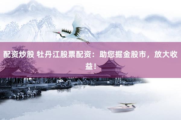 配资炒股 牡丹江股票配资：助您掘金股市，放大收益！