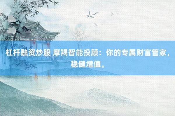 杠杆融资炒股 摩羯智能投顾：你的专属财富管家，稳健增值。