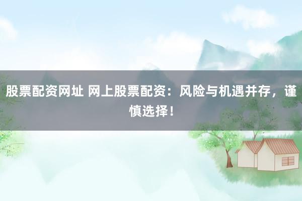 股票配资网址 网上股票配资：风险与机遇并存，谨慎选择！