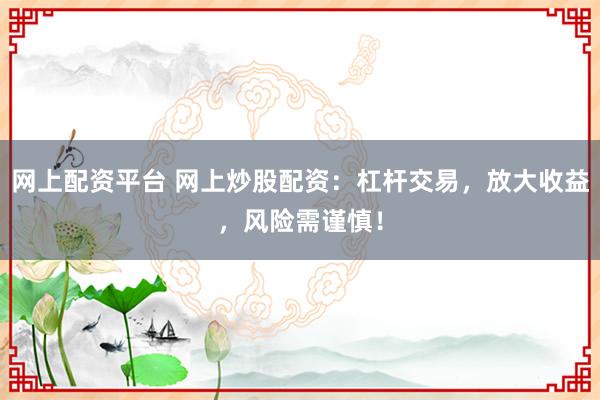 网上配资平台 网上炒股配资：杠杆交易，放大收益，风险需谨慎！
