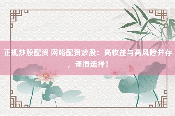 正规炒股配资 网络配资炒股：高收益与高风险并存，谨慎选择！