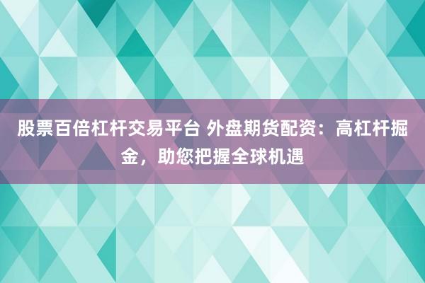 股票百倍杠杆交易平台 外盘期货配资：高杠杆掘金，助您把握全球机遇