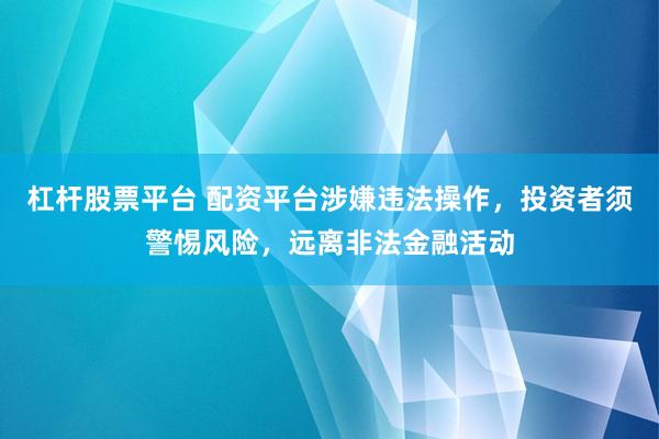 杠杆股票平台 配资平台涉嫌违法操作，投资者须警惕风险，远离非法金融活动