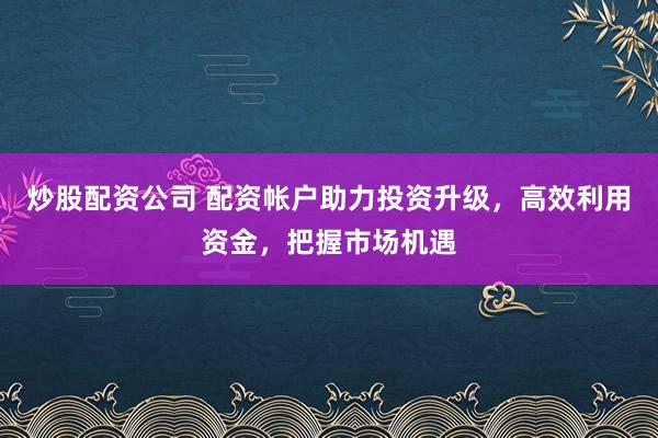 炒股配资公司 配资帐户助力投资升级，高效利用资金，把握市场机遇
