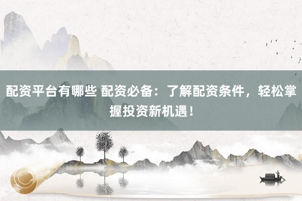 配资平台有哪些 配资必备：了解配资条件，轻松掌握投资新机遇！