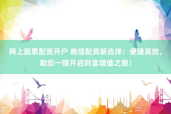 网上股票配资开户 微信配资新选择：便捷高效，助您一键开启财富增值之旅！