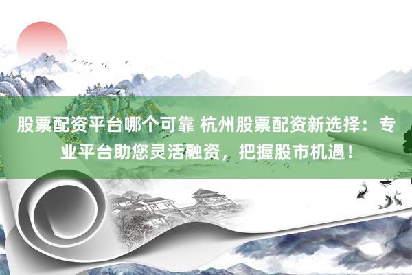 股票配资平台哪个可靠 杭州股票配资新选择：专业平台助您灵活融资，把握股市机遇！