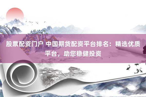 股票配资门户 中国期货配资平台排名：精选优质平台，助您稳健投资