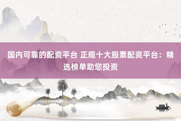 国内可靠的配资平台 正规十大股票配资平台：精选榜单助您投资