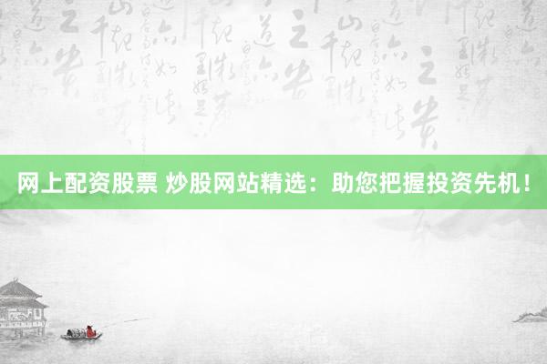 网上配资股票 炒股网站精选：助您把握投资先机！