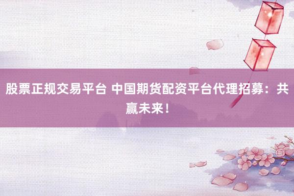 股票正规交易平台 中国期货配资平台代理招募：共赢未来！