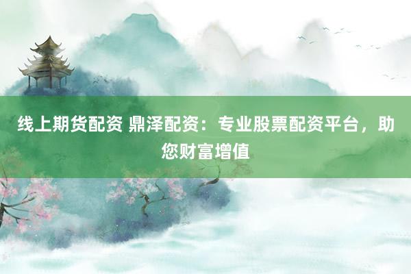 线上期货配资 鼎泽配资：专业股票配资平台，助您财富增值