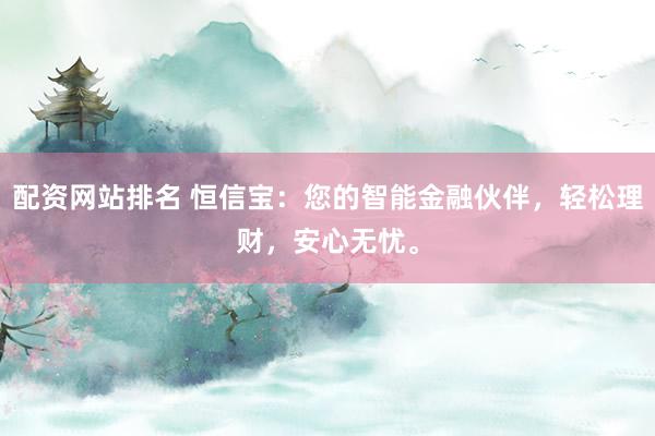 配资网站排名 恒信宝：您的智能金融伙伴，轻松理财，安心无忧。