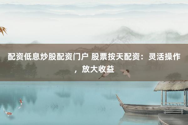 配资低息炒股配资门户 股票按天配资：灵活操作，放大收益