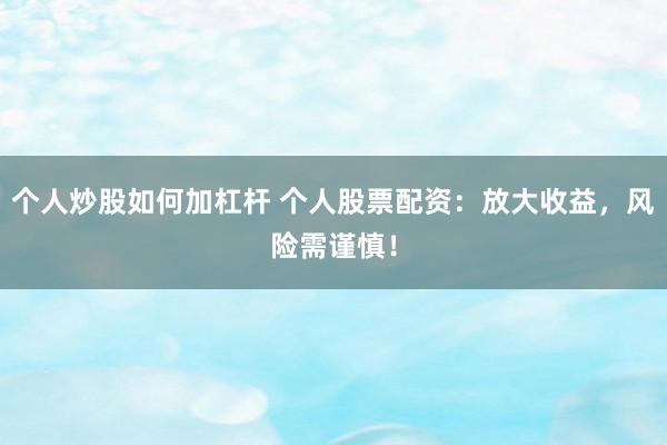 个人炒股如何加杠杆 个人股票配资：放大收益，风险需谨慎！