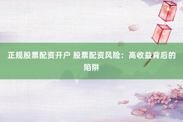 正规股票配资开户 股票配资风险：高收益背后的陷阱