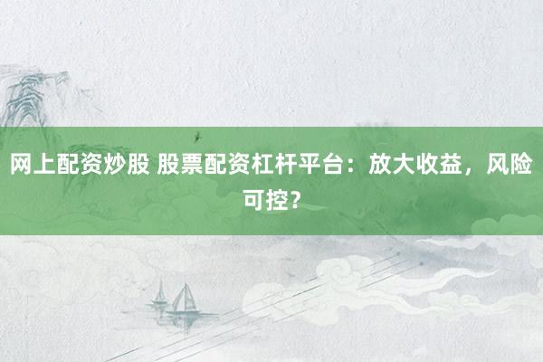 网上配资炒股 股票配资杠杆平台：放大收益，风险可控？