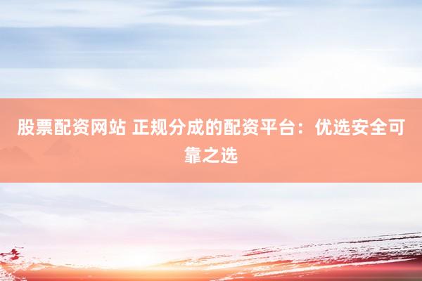 股票配资网站 正规分成的配资平台：优选安全可靠之选
