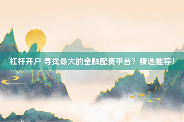 杠杆开户 寻找最大的金融配资平台？精选推荐！