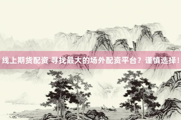线上期货配资 寻找最大的场外配资平台？谨慎选择！
