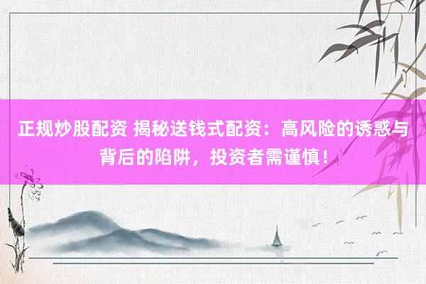 正规炒股配资 揭秘送钱式配资：高风险的诱惑与背后的陷阱，投资者需谨慎！
