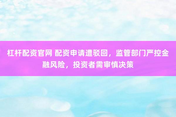 杠杆配资官网 配资申请遭驳回，监管部门严控金融风险，投资者需审慎决策