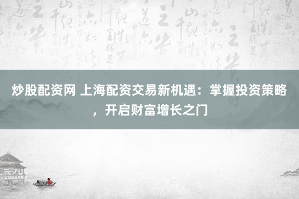 炒股配资网 上海配资交易新机遇：掌握投资策略，开启财富增长之门