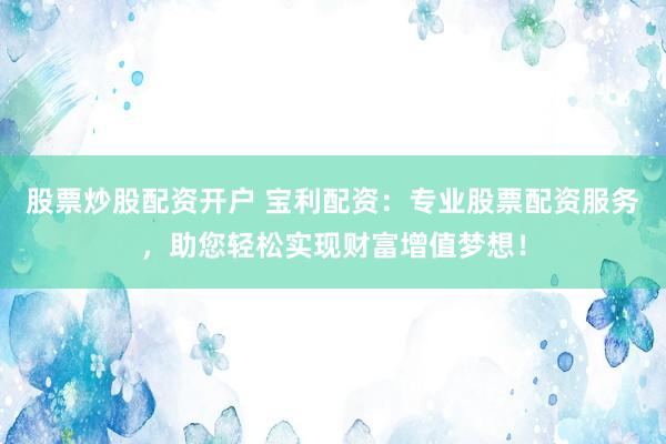 股票炒股配资开户 宝利配资：专业股票配资服务，助您轻松实现财富增值梦想！