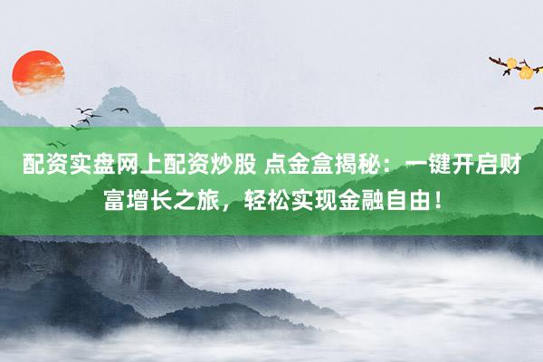 配资实盘网上配资炒股 点金盒揭秘：一键开启财富增长之旅，轻松实现金融自由！