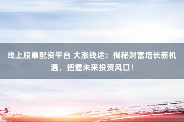 线上股票配资平台 大涨钱途：揭秘财富增长新机遇，把握未来投资风口！