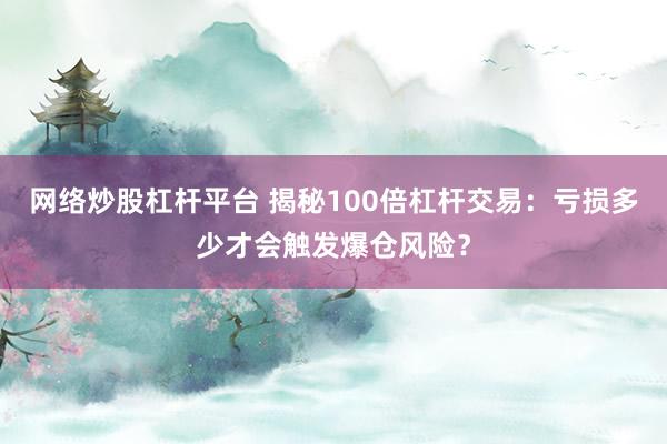 网络炒股杠杆平台 揭秘100倍杠杆交易：亏损多少才会触发爆仓风险？